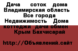 Дача 8,5 соток.2 дома. Владимирская область. - Все города Недвижимость » Дома, коттеджи, дачи обмен   . Крым,Бахчисарай